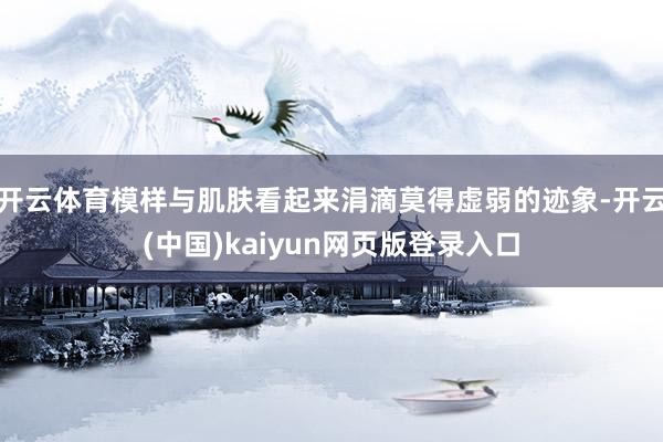 开云体育模样与肌肤看起来涓滴莫得虚弱的迹象-开云(中国)kaiyun网页版登录入口