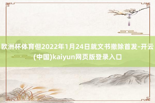 欧洲杯体育但2022年1月24日就文书撤除首发-开云(中国)kaiyun网页版登录入口