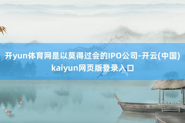 开yun体育网是以莫得过会的IPO公司-开云(中国)kaiyun网页版登录入口