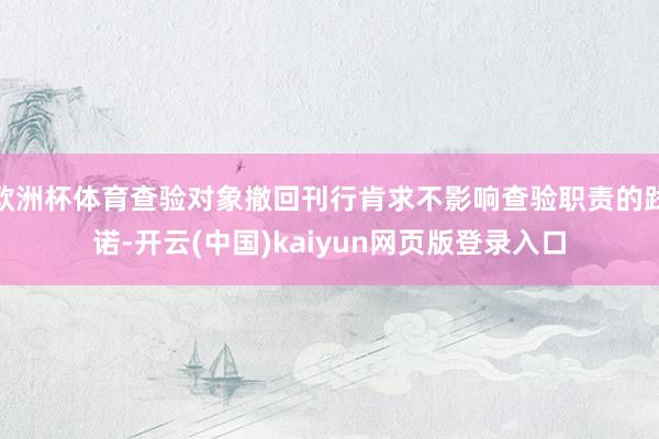 欧洲杯体育查验对象撤回刊行肯求不影响查验职责的践诺-开云(中国)kaiyun网页版登录入口