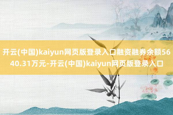 开云(中国)kaiyun网页版登录入口融资融券余额5640.31万元-开云(中国)kaiyun网页版登录入口