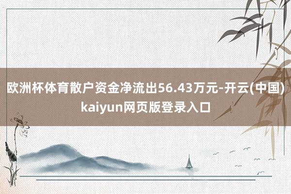 欧洲杯体育散户资金净流出56.43万元-开云(中国)kaiyun网页版登录入口