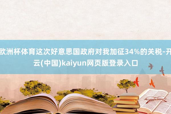 欧洲杯体育这次好意思国政府对我加征34%的关税-开云(中国)kaiyun网页版登录入口