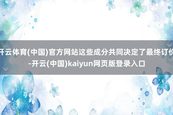 开云体育(中国)官方网站这些成分共同决定了最终订价-开云(中国)kaiyun网页版登录入口