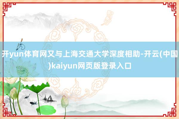 开yun体育网又与上海交通大学深度相助-开云(中国)kaiyun网页版登录入口