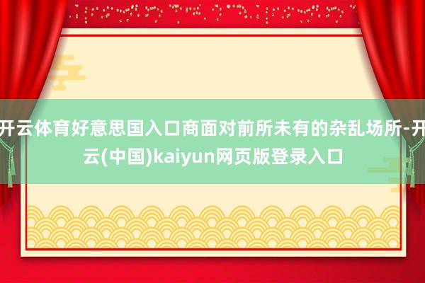 开云体育好意思国入口商面对前所未有的杂乱场所-开云(中国)kaiyun网页版登录入口