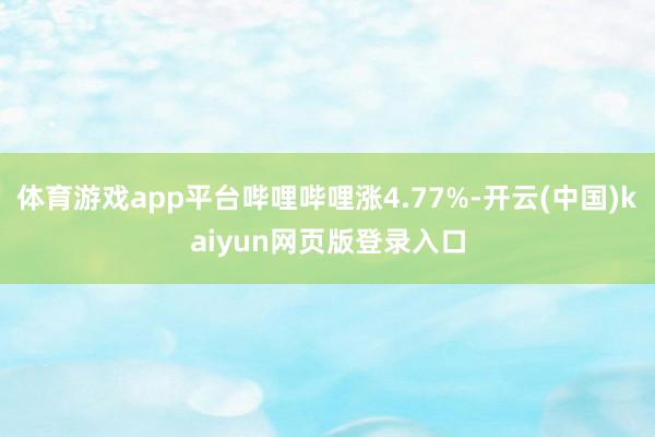 体育游戏app平台哔哩哔哩涨4.77%-开云(中国)kaiyun网页版登录入口