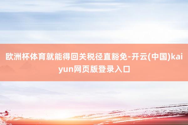欧洲杯体育就能得回关税径直豁免-开云(中国)kaiyun网页版登录入口