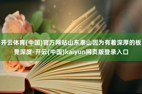 开云体育(中国)官方网站山东泰山因为有着深厚的板凳深度-开云(中国)kaiyun网页版登录入口