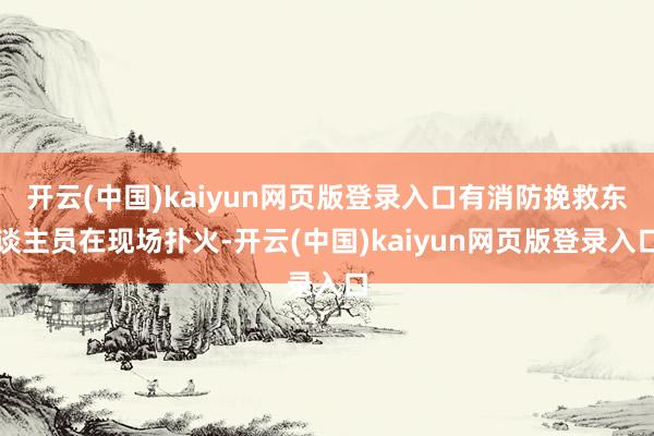 开云(中国)kaiyun网页版登录入口有消防挽救东谈主员在现场扑火-开云(中国)kaiyun网页版登录入口