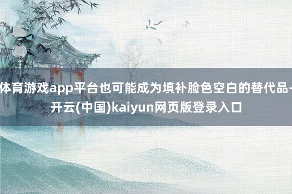 体育游戏app平台也可能成为填补脸色空白的替代品-开云(中国)kaiyun网页版登录入口