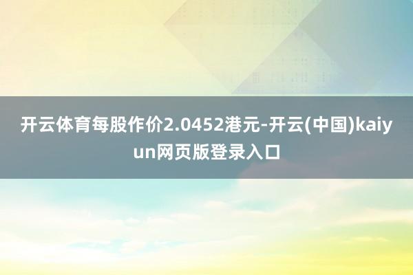 开云体育每股作价2.0452港元-开云(中国)kaiyun网页版登录入口
