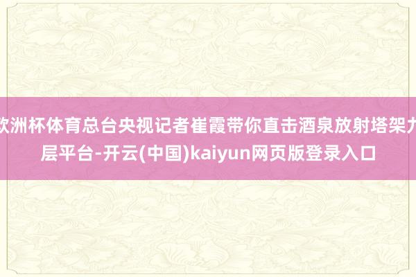 欧洲杯体育总台央视记者崔霞带你直击酒泉放射塔架九层平台-开云(中国)kaiyun网页版登录入口