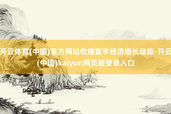 开云体育(中国)官方网站收缩寰宇经济增长动能-开云(中国)kaiyun网页版登录入口