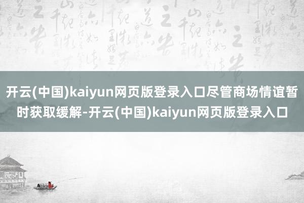 开云(中国)kaiyun网页版登录入口尽管商场情谊暂时获取缓解-开云(中国)kaiyun网页版登录入口