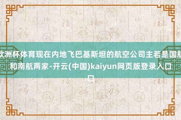 欧洲杯体育现在内地飞巴基斯坦的航空公司主若是国航和南航两家-开云(中国)kaiyun网页版登录入口