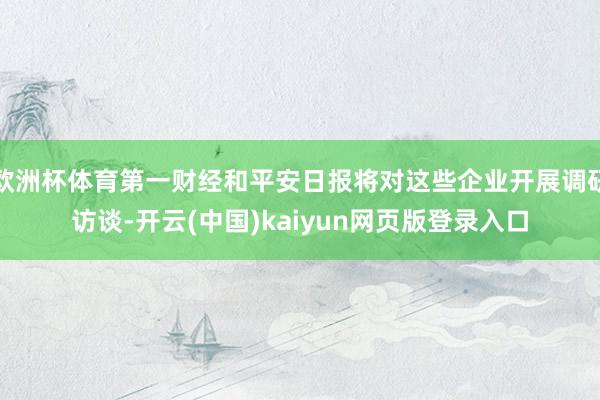 欧洲杯体育第一财经和平安日报将对这些企业开展调研访谈-开云(中国)kaiyun网页版登录入口
