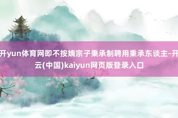 开yun体育网即不按嫡宗子秉承制聘用秉承东谈主-开云(中国)kaiyun网页版登录入口