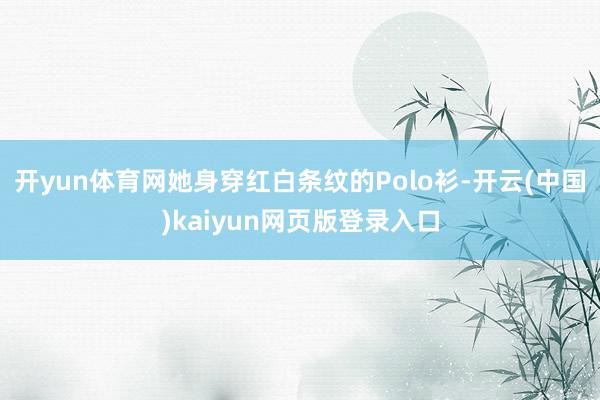 开yun体育网她身穿红白条纹的Polo衫-开云(中国)kaiyun网页版登录入口