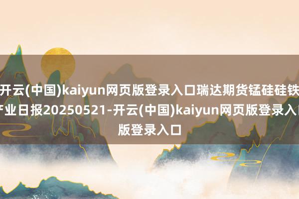 开云(中国)kaiyun网页版登录入口瑞达期货锰硅硅铁产业日报20250521-开云(中国)kaiyun网页版登录入口