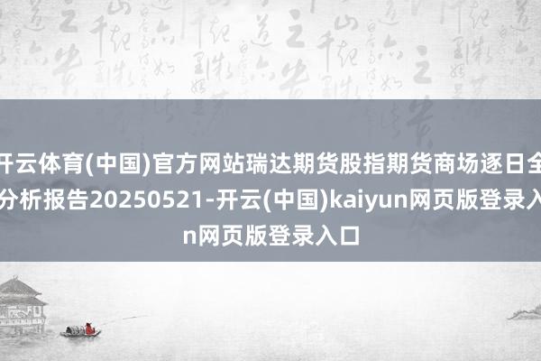 开云体育(中国)官方网站瑞达期货股指期货商场逐日全景分析报告20250521-开云(中国)kaiyun网页版登录入口