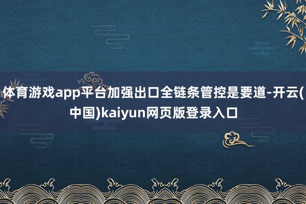 体育游戏app平台加强出口全链条管控是要道-开云(中国)kaiyun网页版登录入口