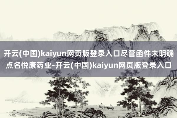 开云(中国)kaiyun网页版登录入口尽管函件未明确点名悦康药业-开云(中国)kaiyun网页版登录入口