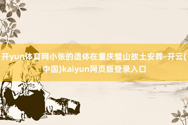 开yun体育网小张的遗体在重庆璧山故土安葬-开云(中国)kaiyun网页版登录入口