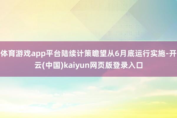 体育游戏app平台陆续计策瞻望从6月底运行实施-开云(中国)kaiyun网页版登录入口