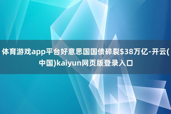 体育游戏app平台好意思国国债碎裂$38万亿-开云(中国)kaiyun网页版登录入口