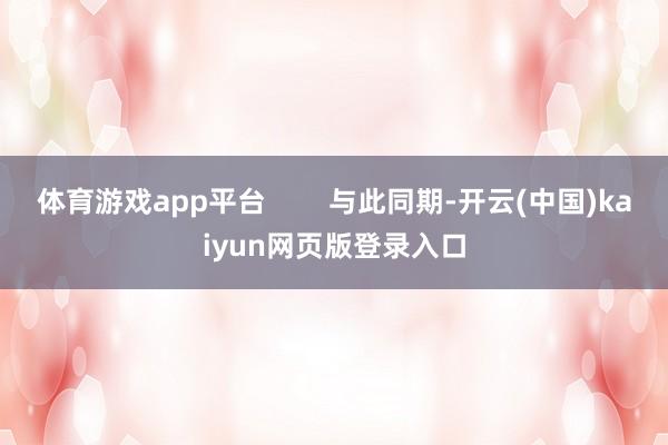 体育游戏app平台        与此同期-开云(中国)kaiyun网页版登录入口